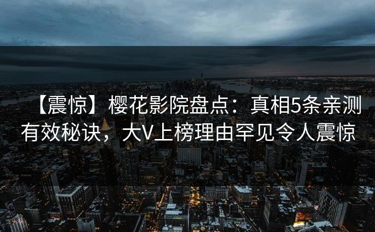 【震惊】樱花影院盘点：真相5条亲测有效秘诀，大V上榜理由罕见令人震惊