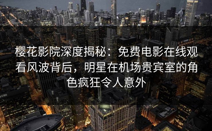 樱花影院深度揭秘：免费电影在线观看风波背后，明星在机场贵宾室的角色疯狂令人意外
