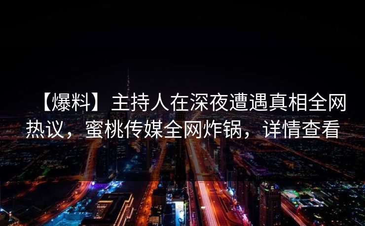 【爆料】主持人在深夜遭遇真相全网热议，蜜桃传媒全网炸锅，详情查看