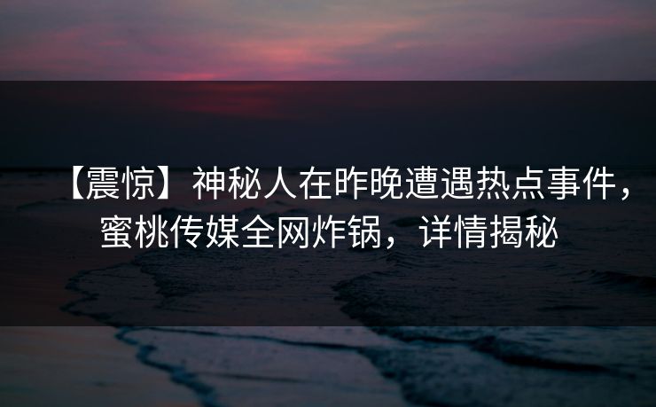 【震惊】神秘人在昨晚遭遇热点事件，蜜桃传媒全网炸锅，详情揭秘