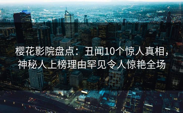 樱花影院盘点：丑闻10个惊人真相，神秘人上榜理由罕见令人惊艳全场