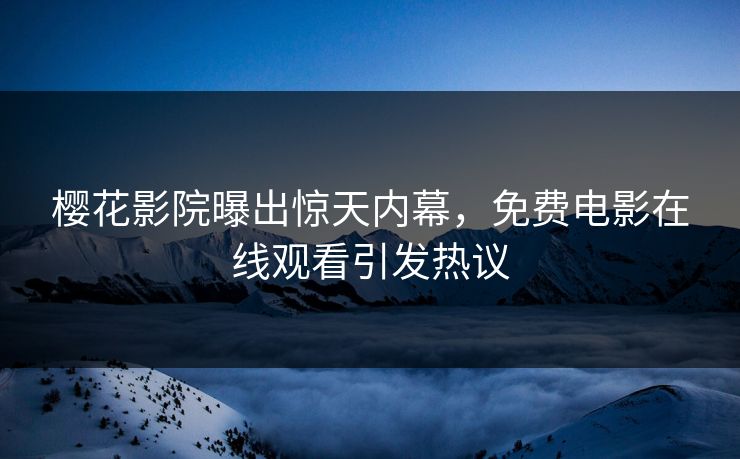 樱花影院曝出惊天内幕，免费电影在线观看引发热议