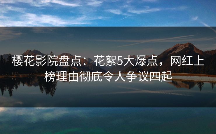 樱花影院盘点:花絮5大爆点,网红上榜理由彻底令人争议四起 樱花影院盘点:花絮5大爆点,网红上榜理由彻底令人争议四起