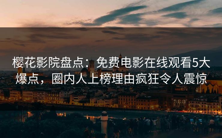 樱花影院盘点：免费电影在线观看5大爆点，圈内人上榜理由疯狂令人震惊