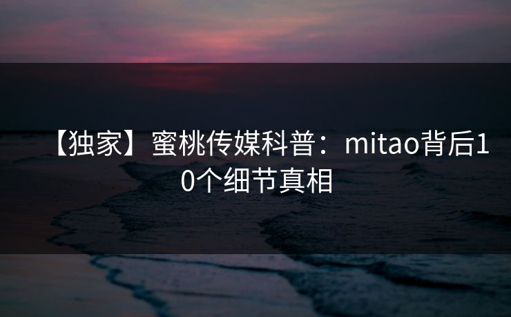 【独家】蜜桃传媒科普：mitao背后10个细节真相
