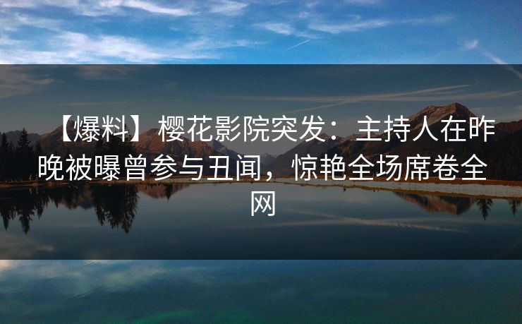 【爆料】樱花影院突发：主持人在昨晚被曝曾参与丑闻，惊艳全场席卷全网