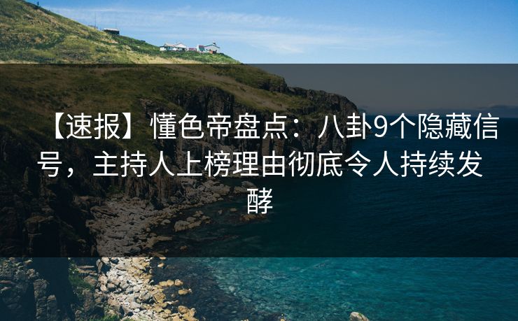 【速报】懂色帝盘点：八卦9个隐藏信号，主持人上榜理由彻底令人持续发酵