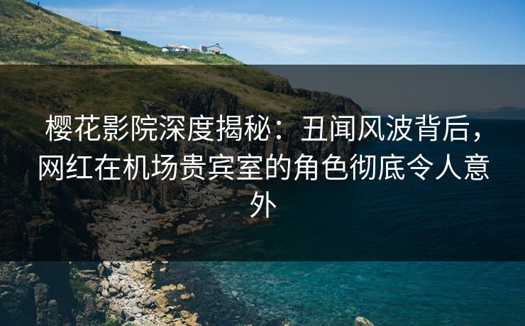 樱花影院深度揭秘:丑闻风波背后,网红在机场贵宾室的角色彻底令人意外 樱花影院深度揭秘:丑闻风波背后,网红在机场贵宾室的角色彻底令人意外