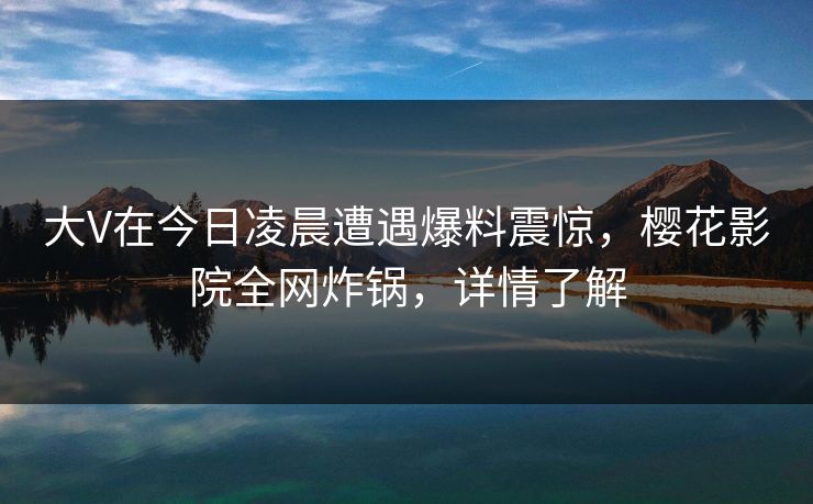 大V在今日凌晨遭遇爆料震惊,樱花影院全网炸锅,详情了解 大V在今日凌晨遭遇爆料震惊,樱花影院全网炸锅,详情了解