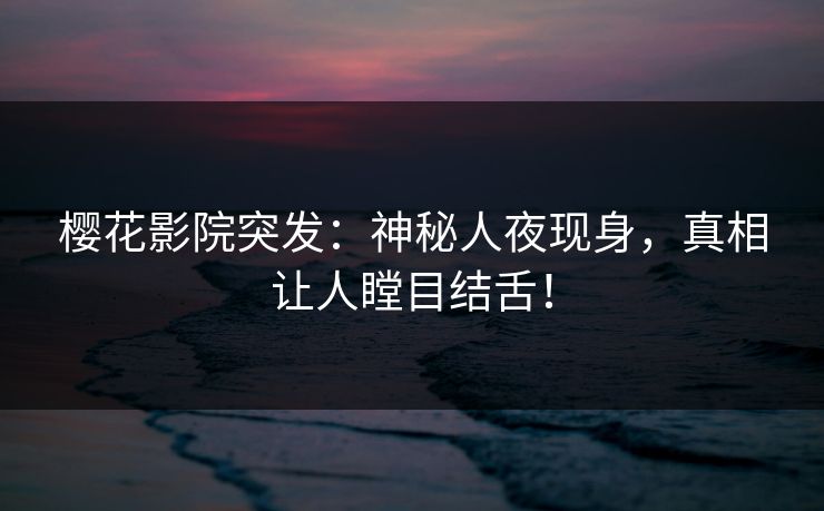樱花影院突发：神秘人夜现身，真相让人瞠目结舌！