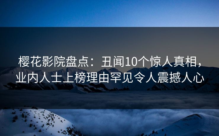 樱花影院盘点：丑闻10个惊人真相，业内人士上榜理由罕见令人震撼人心