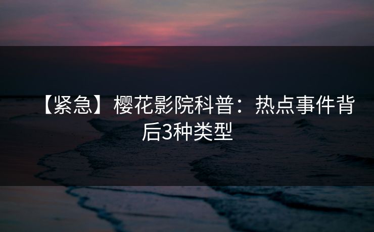 【紧急】樱花影院科普：热点事件背后3种类型