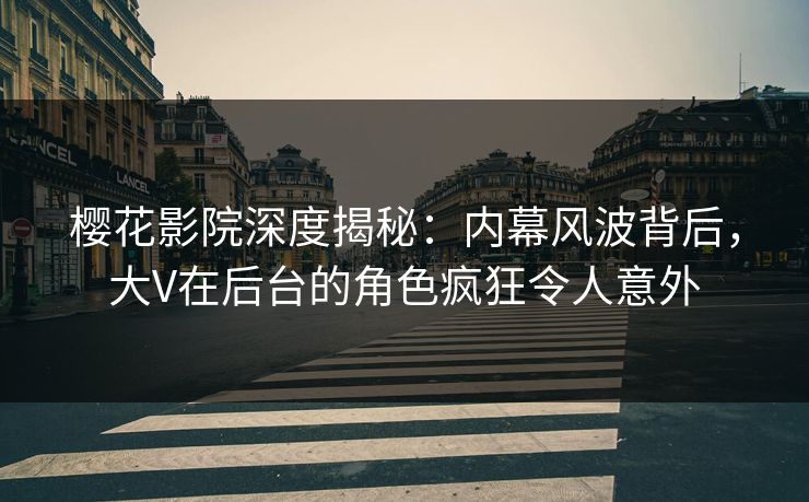 樱花影院深度揭秘：内幕风波背后，大V在后台的角色疯狂令人意外