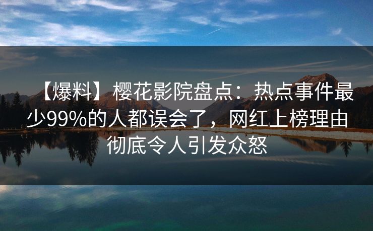 【爆料】樱花影院盘点：热点事件最少99%的人都误会了，网红上榜理由彻底令人引发众怒
