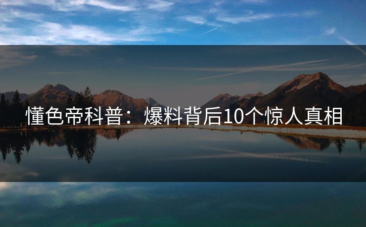懂色帝科普:爆料背后10个惊人真相 懂色帝科普:爆料背后10个惊人真相