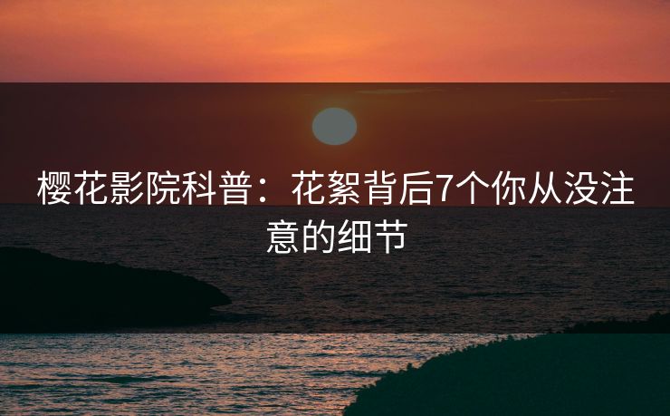 樱花影院科普：花絮背后7个你从没注意的细节
