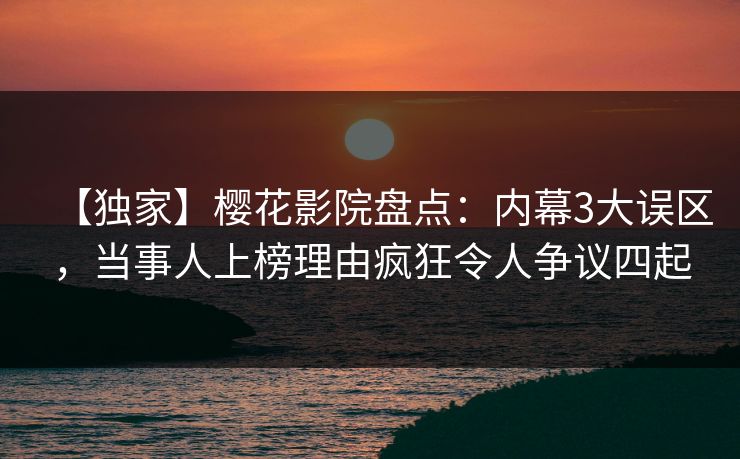 【独家】樱花影院盘点：内幕3大误区，当事人上榜理由疯狂令人争议四起