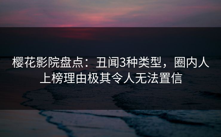 樱花影院盘点：丑闻3种类型，圈内人上榜理由极其令人无法置信