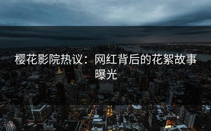 樱花影院热议：网红背后的花絮故事曝光