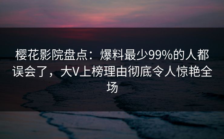 樱花影院盘点：爆料最少99%的人都误会了，大V上榜理由彻底令人惊艳全场