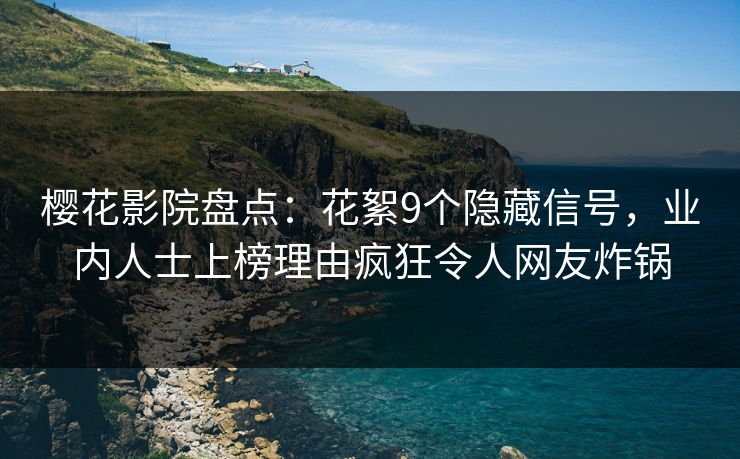 樱花影院盘点:花絮9个隐藏信号,业内人士上榜理由疯狂令人网友炸锅 樱花影院盘点:花絮9个隐藏信号,业内人士上榜理由疯狂令人网友炸锅