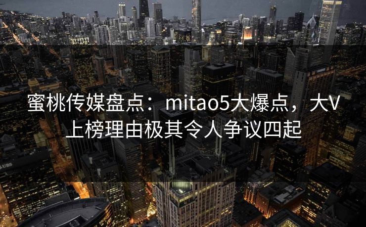蜜桃传媒盘点：mitao5大爆点，大V上榜理由极其令人争议四起