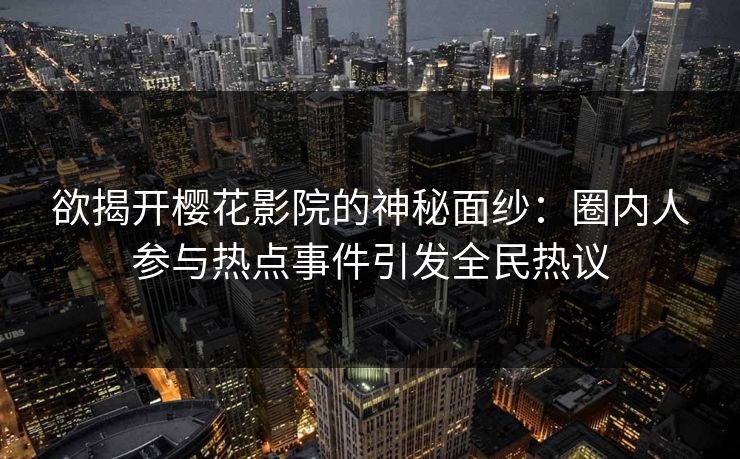 欲揭开樱花影院的神秘面纱：圈内人参与热点事件引发全民热议