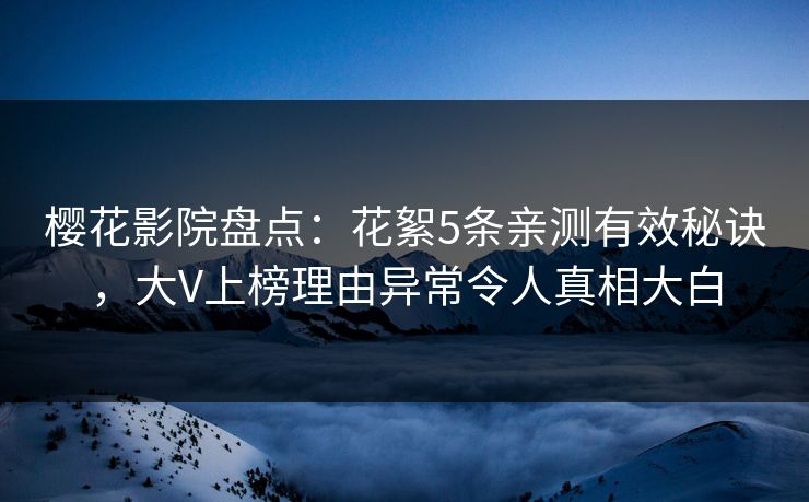 樱花影院盘点：花絮5条亲测有效秘诀，大V上榜理由异常令人真相大白