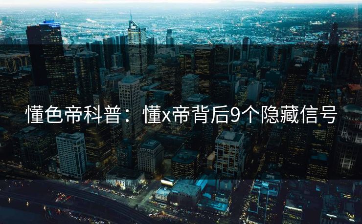 懂色帝科普：懂x帝背后9个隐藏信号