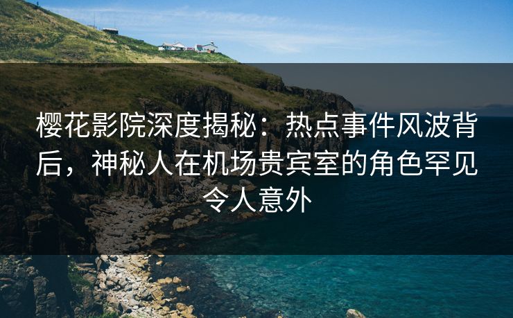 樱花影院深度揭秘：热点事件风波背后，神秘人在机场贵宾室的角色罕见令人意外