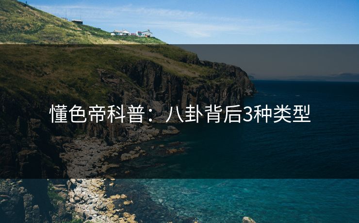 懂色帝科普：八卦背后3种类型