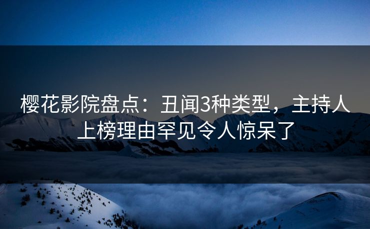 樱花影院盘点：丑闻3种类型，主持人上榜理由罕见令人惊呆了