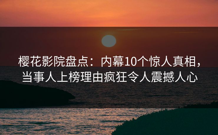 樱花影院盘点：内幕10个惊人真相，当事人上榜理由疯狂令人震撼人心