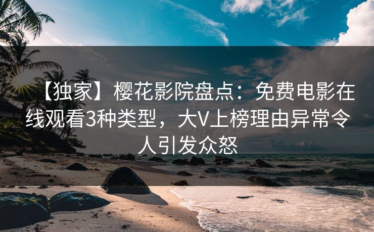 【独家】樱花影院盘点：免费电影在线观看3种类型，大V上榜理由异常令人引发众怒
