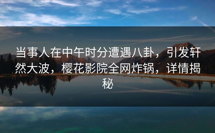 当事人在中午时分遭遇八卦,引发轩然大波,樱花影院全网炸锅,详情揭秘 当事人在中午时分遭遇八卦,引发轩然大波,樱花影院全网炸锅,详情揭秘