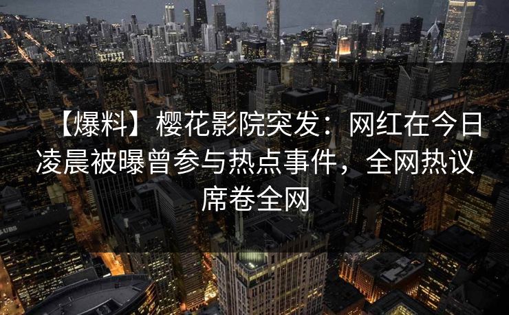 【爆料】樱花影院突发：网红在今日凌晨被曝曾参与热点事件，全网热议席卷全网