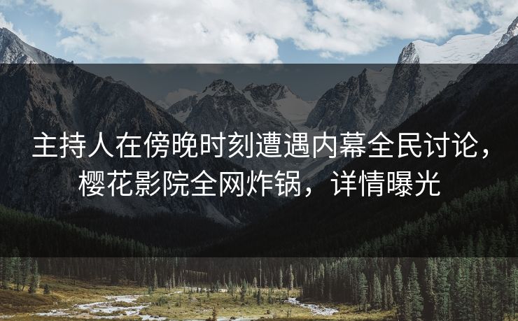 主持人在傍晚时刻遭遇内幕全民讨论，樱花影院全网炸锅，详情曝光
