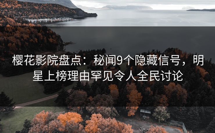 樱花影院盘点：秘闻9个隐藏信号，明星上榜理由罕见令人全民讨论