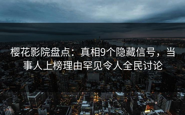 樱花影院盘点：真相9个隐藏信号，当事人上榜理由罕见令人全民讨论