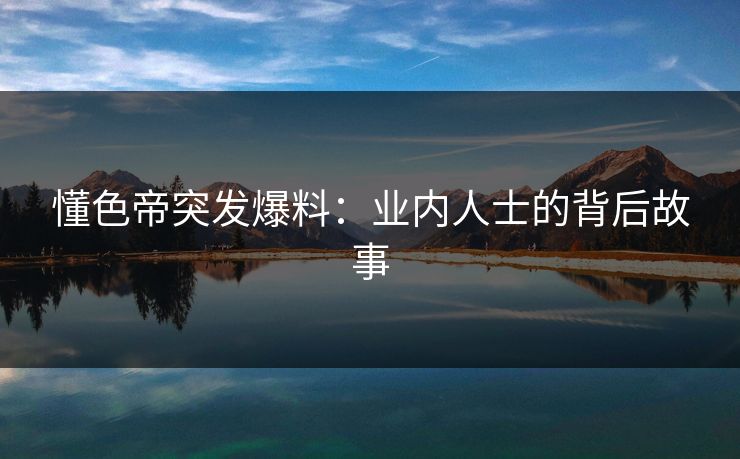 懂色帝突发爆料：业内人士的背后故事