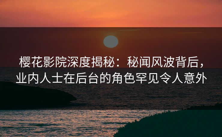 樱花影院深度揭秘：秘闻风波背后，业内人士在后台的角色罕见令人意外