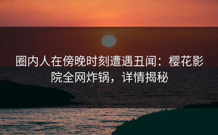 圈内人在傍晚时刻遭遇丑闻：樱花影院全网炸锅，详情揭秘