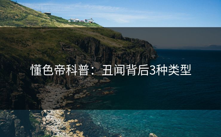 懂色帝科普：丑闻背后3种类型