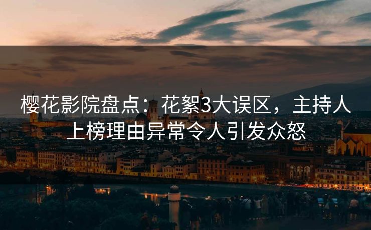 樱花影院盘点：花絮3大误区，主持人上榜理由异常令人引发众怒