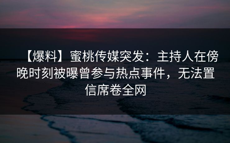【爆料】蜜桃传媒突发：主持人在傍晚时刻被曝曾参与热点事件，无法置信席卷全网