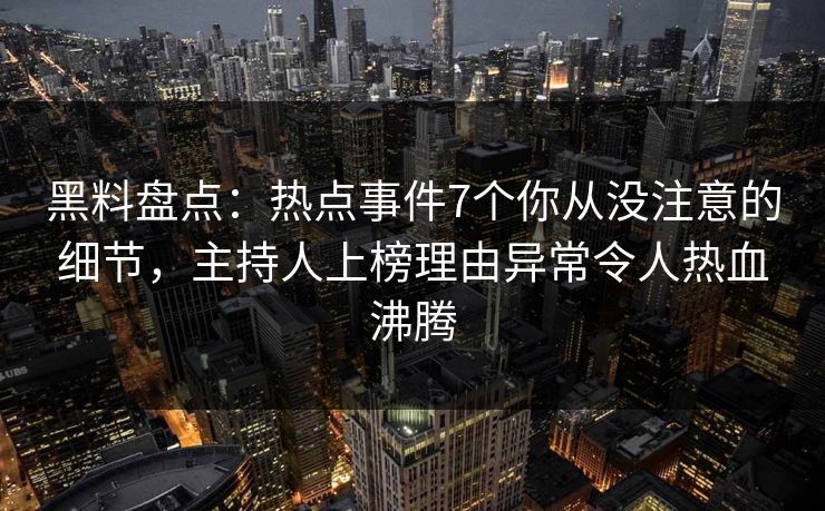 黑料盘点:热点事件7个你从没注意的细节,主持人上榜理由异常令人热血沸腾 黑料盘点:热点事件7个你从没注意的细节,主持人上榜理由异常令人热血沸腾