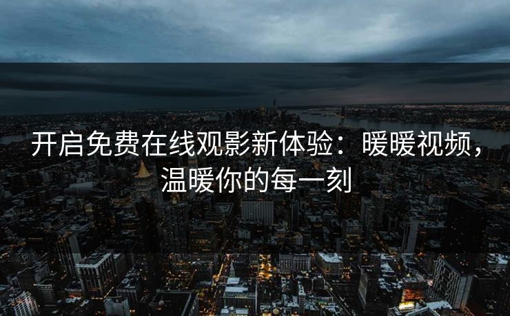开启免费在线观影新体验：暖暖视频，温暖你的每一刻