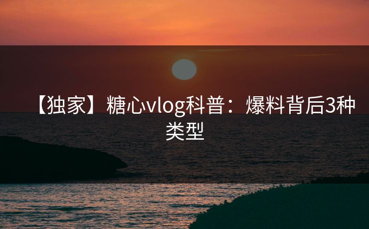 【独家】糖心vlog科普：爆料背后3种类型