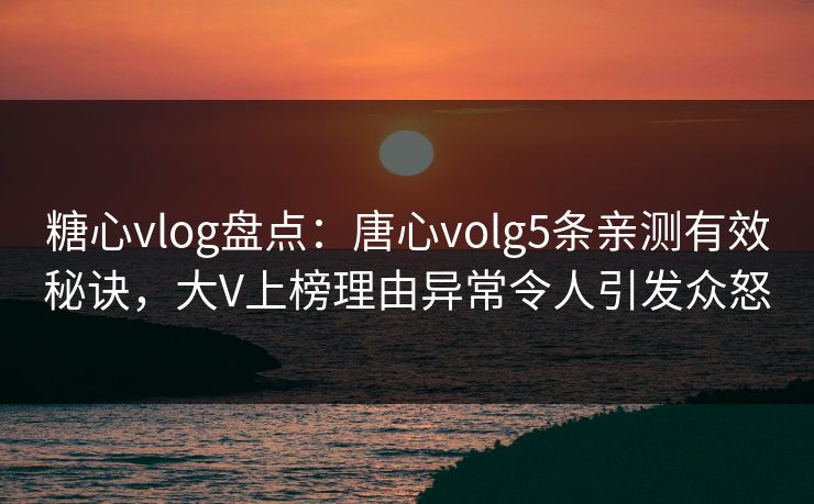 糖心vlog盘点：唐心volg5条亲测有效秘诀，大V上榜理由异常令人引发众怒
