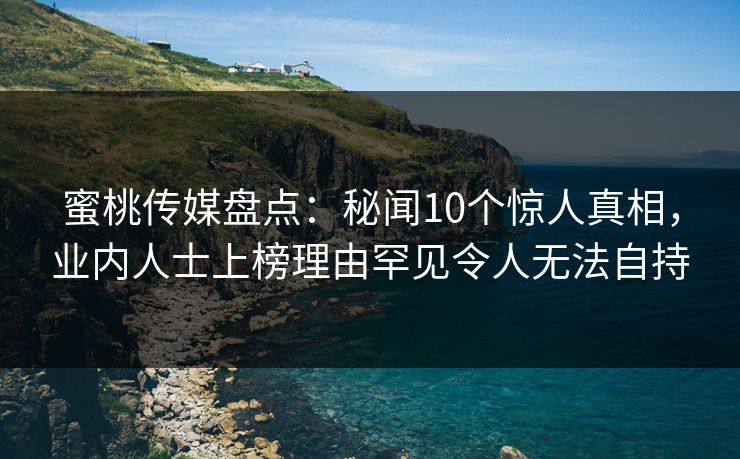 蜜桃传媒盘点：秘闻10个惊人真相，业内人士上榜理由罕见令人无法自持